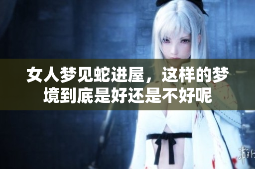 女人梦见蛇进屋，这样的梦境到底是好还是不好呢