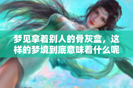 梦见拿着别人的骨灰盒，这样的梦境到底意味着什么呢