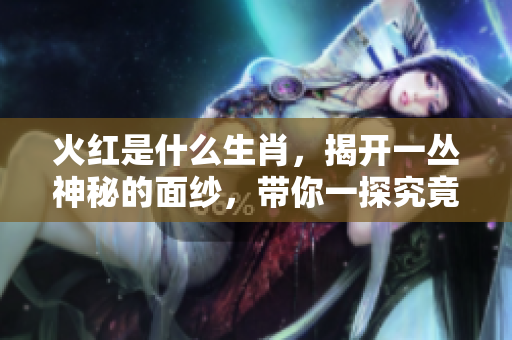 火红是什么生肖，揭开一丛神秘的面纱，带你一探究竟！