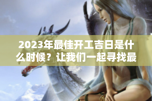 2023年最佳开工吉日是什么时候？让我们一起寻找最佳时间！