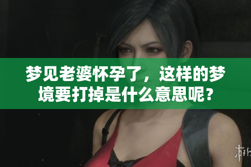 梦见老婆怀孕了，这样的梦境要打掉是什么意思呢？