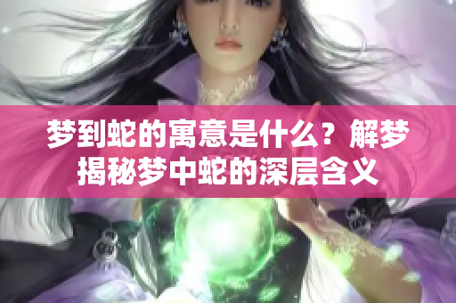 梦到蛇的寓意是什么？解梦揭秘梦中蛇的深层含义