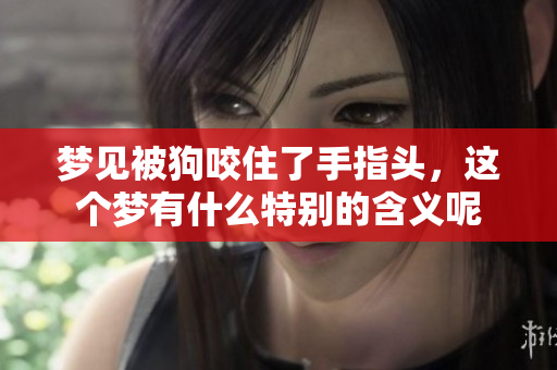 梦见被狗咬住了手指头，这个梦有什么特别的含义呢
