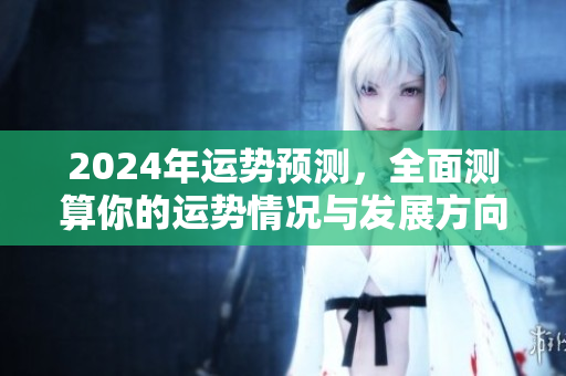 2024年运势预测，全面测算你的运势情况与发展方向