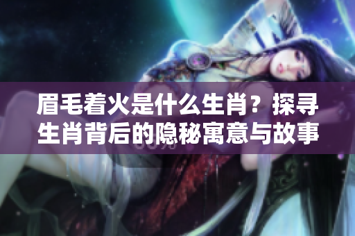 眉毛着火是什么生肖？探寻生肖背后的隐秘寓意与故事