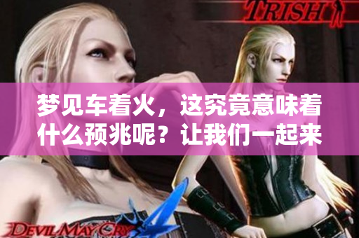 梦见车着火，这究竟意味着什么预兆呢？让我们一起来深入探讨一下。
