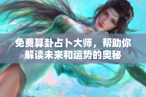 免费算卦占卜大师，帮助你解读未来和运势的奥秘