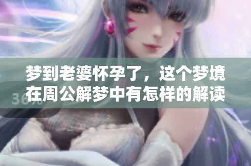 梦到老婆怀孕了，这个梦境在周公解梦中有怎样的解读呢