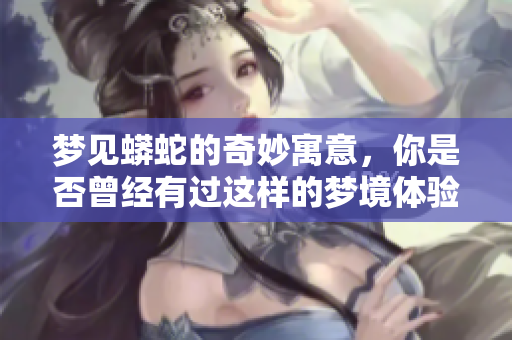 梦见蟒蛇的奇妙寓意，你是否曾经有过这样的梦境体验呢