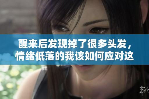 醒来后发现掉了很多头发，情绪低落的我该如何应对这一改变呢