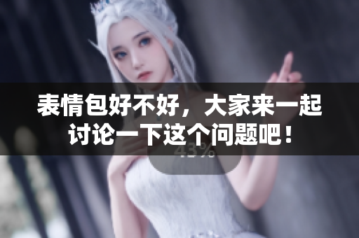 表情包好不好，大家来一起讨论一下这个问题吧！