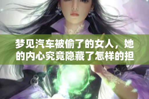 梦见汽车被偷了的女人，她的内心究竟隐藏了怎样的担忧与焦虑呢