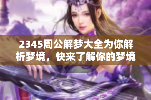 2345周公解梦大全为你解析梦境，快来了解你的梦境含义吧