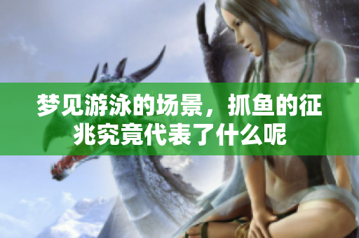 梦见游泳的场景，抓鱼的征兆究竟代表了什么呢