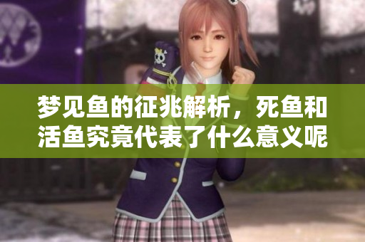 梦见鱼的征兆解析，死鱼和活鱼究竟代表了什么意义呢