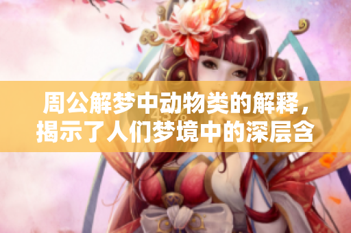 周公解梦中动物类的解释，揭示了人们梦境中的深层含义