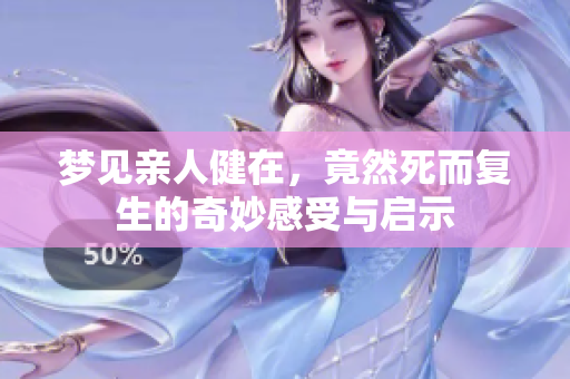 梦见亲人健在，竟然死而复生的奇妙感受与启示