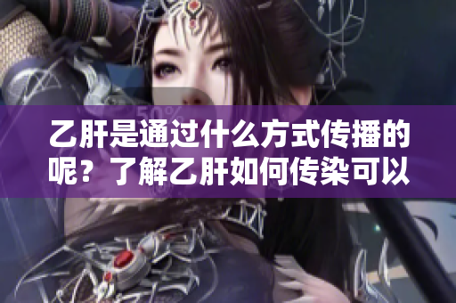 乙肝是通过什么方式传播的呢？了解乙肝如何传染可以帮助预防。