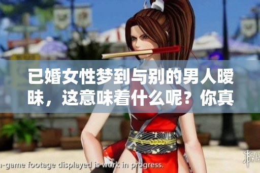 已婚女性梦到与别的男人暧昧，这意味着什么呢？你真的需要关注这些梦境。