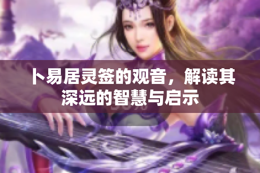 卜易居灵签的观音，解读其深远的智慧与启示