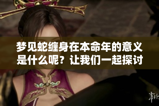 梦见蛇缠身在本命年的意义是什么呢？让我们一起探讨这个预兆。