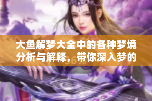 大鱼解梦大全中的各种梦境分析与解释，带你深入梦的奇妙世界