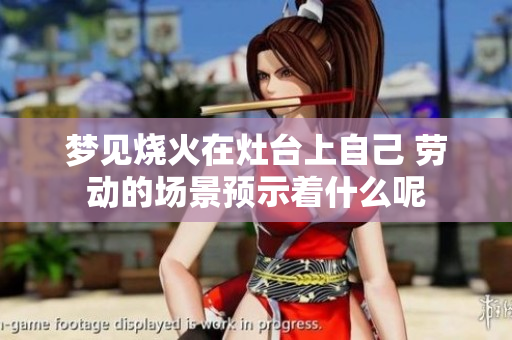 梦见烧火在灶台上自己 劳动的场景预示着什么呢