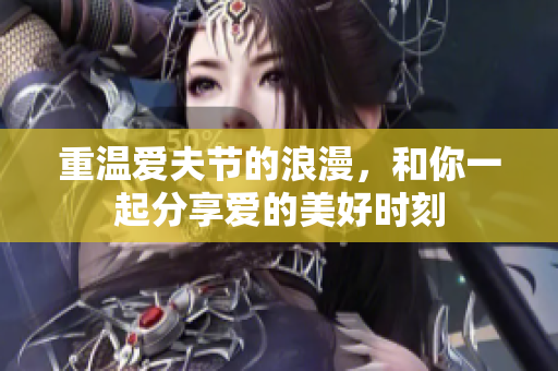 重温爱夫节的浪漫，和你一起分享爱的美好时刻