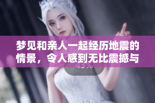 梦见和亲人一起经历地震的情景，令人感到无比震撼与感慨