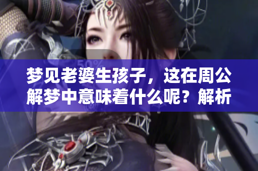 梦见老婆生孩子，这在周公解梦中意味着什么呢？解析其中的深意与启示
