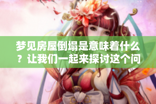 梦见房屋倒塌是意味着什么？让我们一起来探讨这个问题。