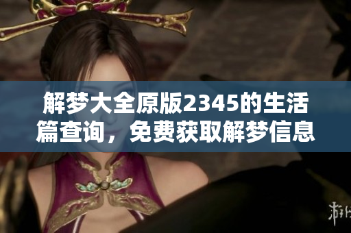 解梦大全原版2345的生活篇查询，免费获取解梦信息与经验分享