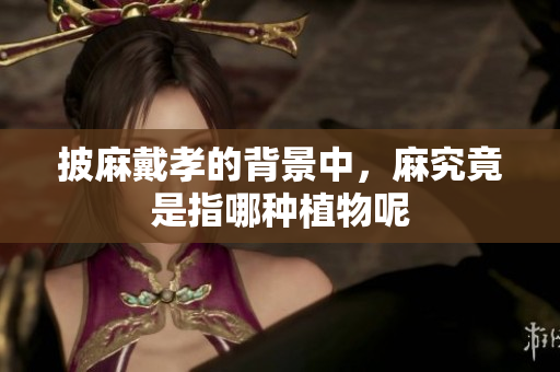 披麻戴孝的背景中，麻究竟是指哪种植物呢