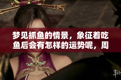 梦见抓鱼的情景，象征着吃鱼后会有怎样的运势呢，周公解梦揭晓真相