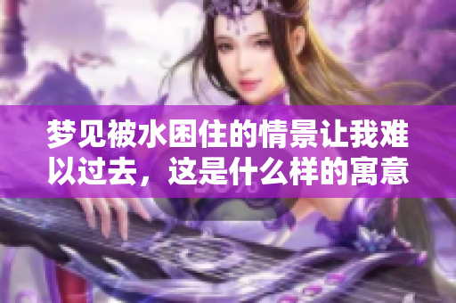 梦见被水困住的情景让我难以过去，这是什么样的寓意呢