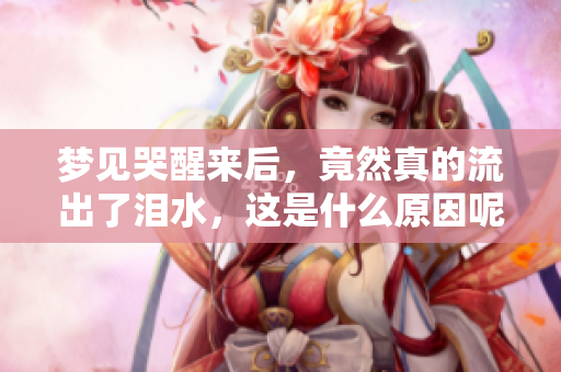 梦见哭醒来后，竟然真的流出了泪水，这是什么原因呢