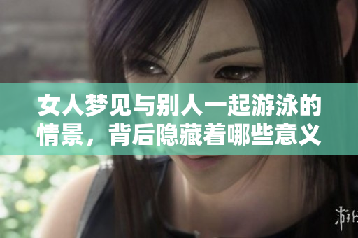 女人梦见与别人一起游泳的情景，背后隐藏着哪些意义和启示呢