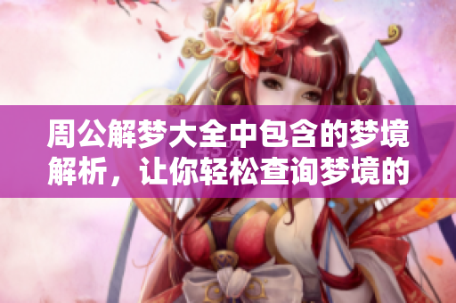 周公解梦大全中包含的梦境解析，让你轻松查询梦境的秘密与含义