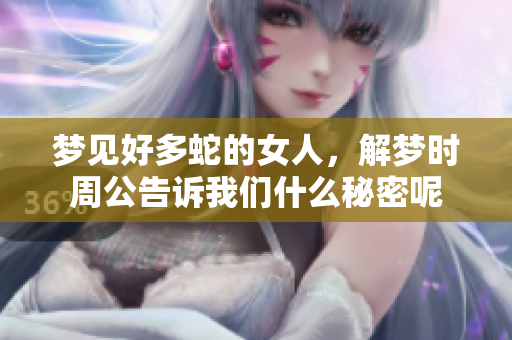 梦见好多蛇的女人，解梦时周公告诉我们什么秘密呢