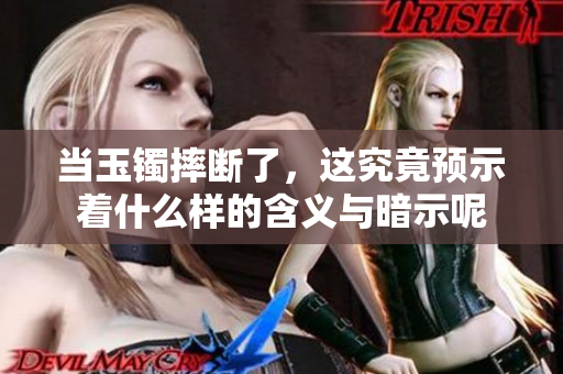 当玉镯摔断了，这究竟预示着什么样的含义与暗示呢