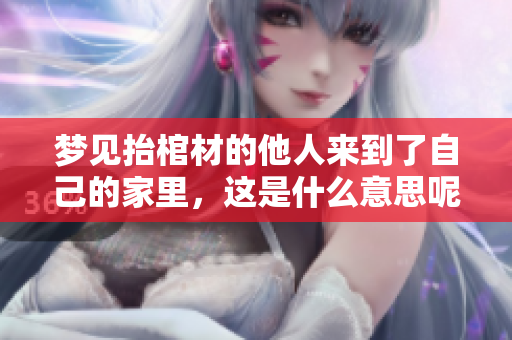 梦见抬棺材的他人来到了自己的家里，这是什么意思呢？