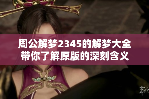 周公解梦2345的解梦大全带你了解原版的深刻含义