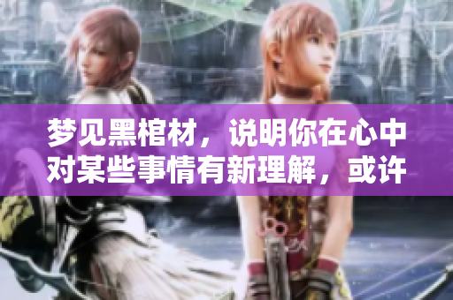 梦见黑棺材，说明你在心中对某些事情有新理解，或许与办丧事有关