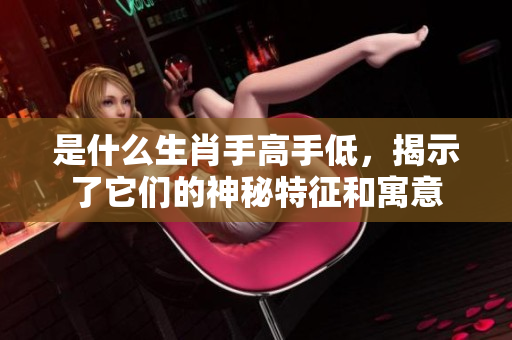 是什么生肖手高手低，揭示了它们的神秘特征和寓意