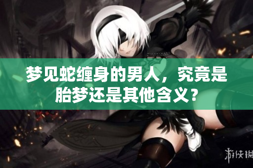 梦见蛇缠身的男人，究竟是胎梦还是其他含义？