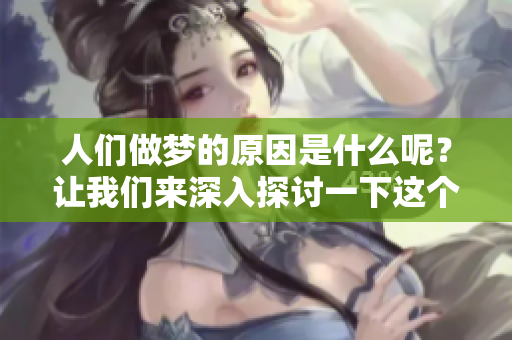 人们做梦的原因是什么呢？让我们来深入探讨一下这个有趣的话题。