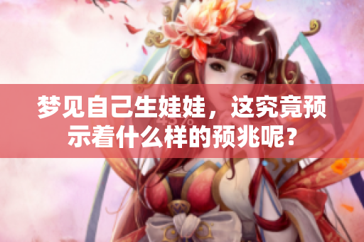梦见自己生娃娃，这究竟预示着什么样的预兆呢？