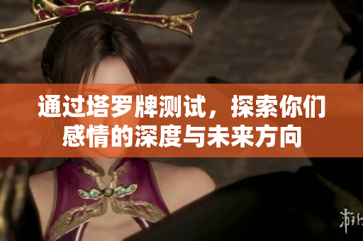 通过塔罗牌测试，探索你们感情的深度与未来方向