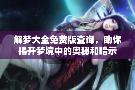 解梦大全免费版查询，助你揭开梦境中的奥秘和暗示