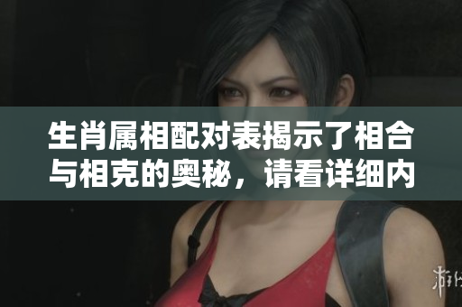 生肖属相配对表揭示了相合与相克的奥秘，请看详细内容了解更多信息